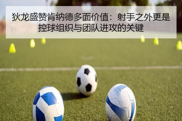 狄龙盛赞肯纳德多面价值：射手之外更是控球组织与团队进攻的关键 - KaiyuanGames